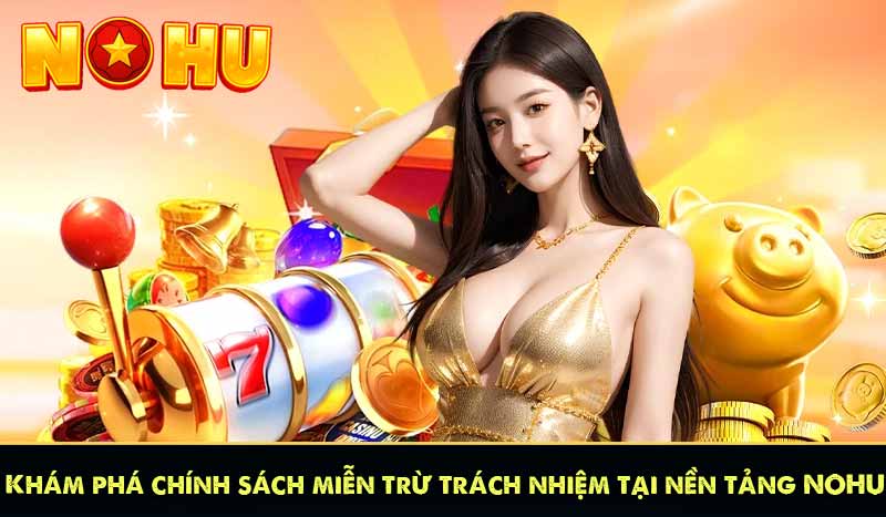 MIỄN TRỪ TRÁCH NHIỆM 7 Khám phá chính sách miễn trừ trách nhiệm tại nền tảng NOHU